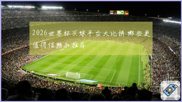 2026世界杯买球平台大比拼 哪些更值得信赖和推荐