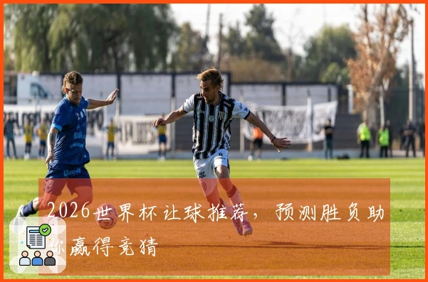 2026世界杯让球推荐，预测胜负助你赢得竞猜