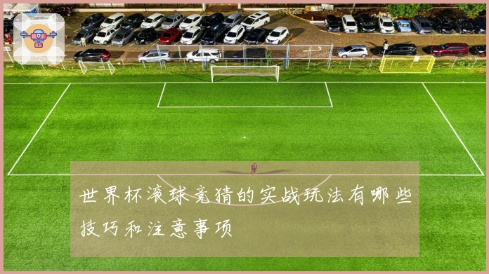 世界杯滚球竞猜的实战玩法有哪些技巧和注意事项