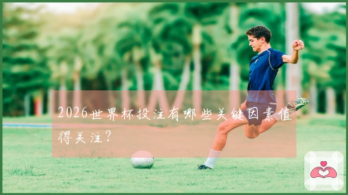 2026世界杯投注有哪些关键因素值得关注？