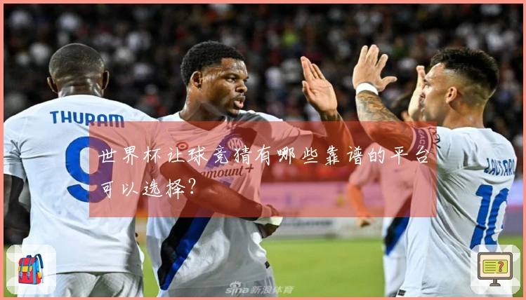 世界杯让球竞猜有哪些靠谱的平台可以选择？