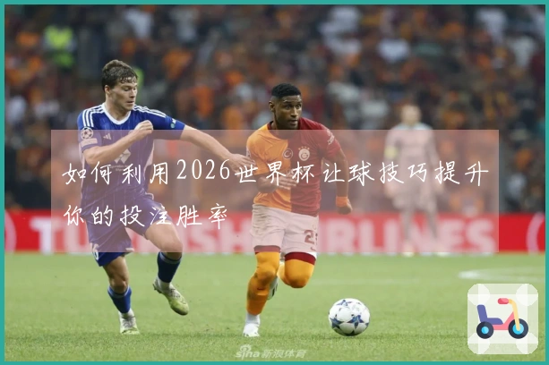 如何利用2026世界杯让球技巧提升你的投注胜率