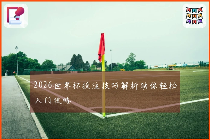 2026世界杯投注技巧解析助你轻松入门攻略