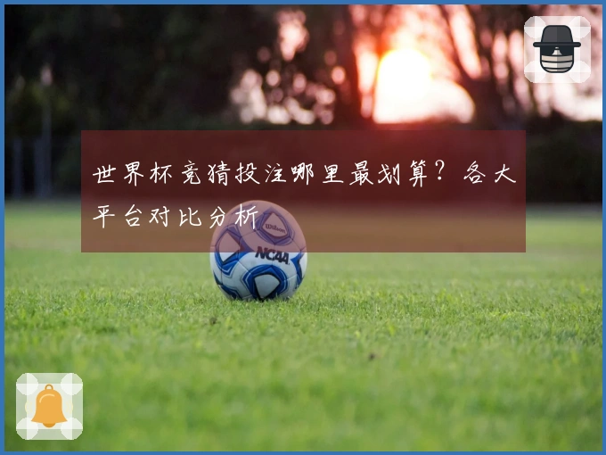 世界杯竞猜投注哪里最划算？各大平台对比分析