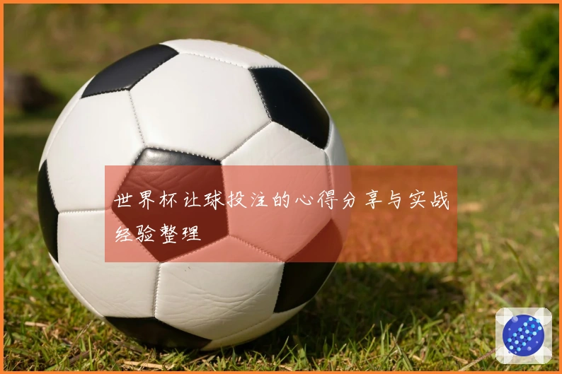 世界杯让球投注的心得分享与实战经验整理