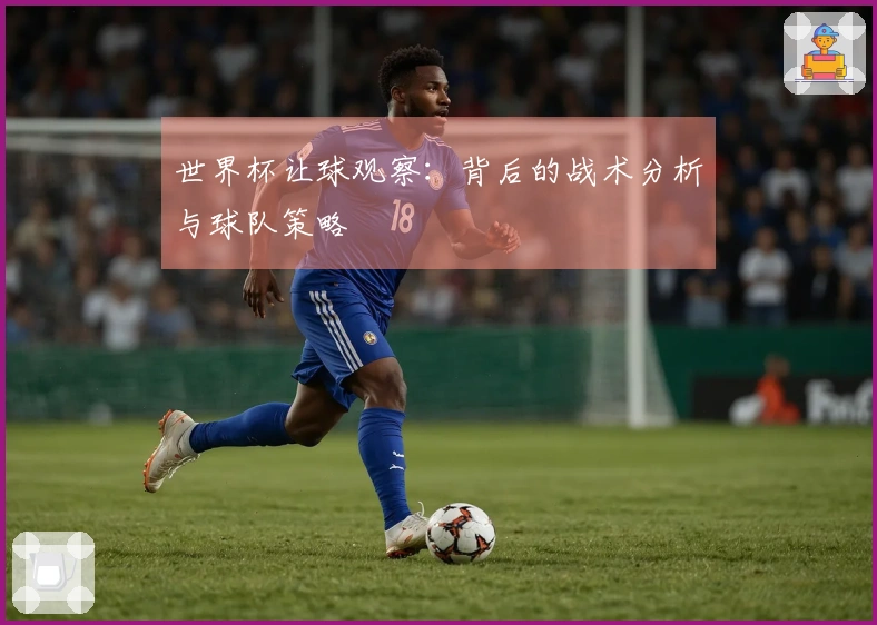 世界杯让球观察：背后的战术分析与球队策略