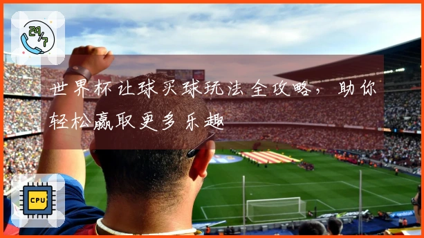 世界杯让球买球玩法全攻略，助你轻松赢取更多乐趣