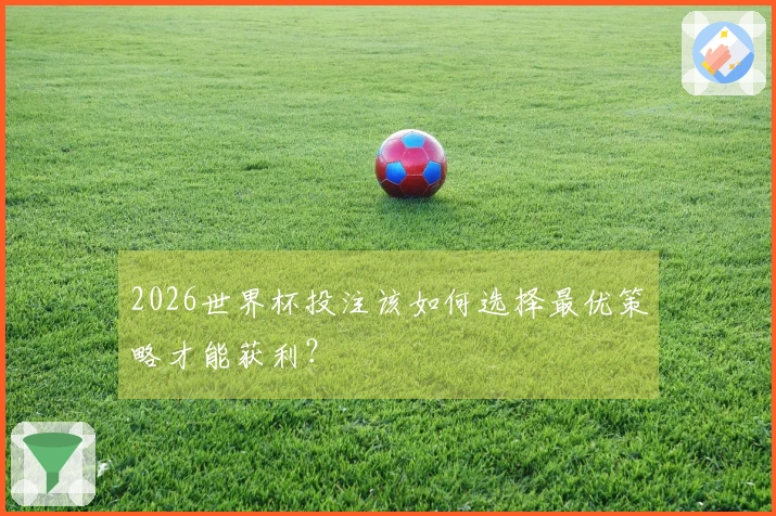 2026世界杯投注该如何选择最优策略才能获利？