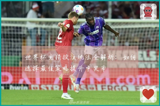世界杯竞猜投注玩法全解析：如何选择最佳策略提升中奖率