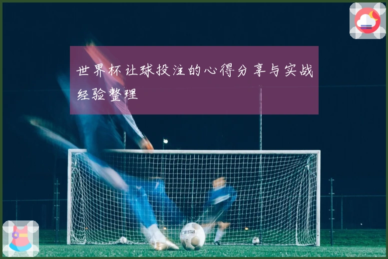 世界杯让球投注的心得分享与实战经验整理