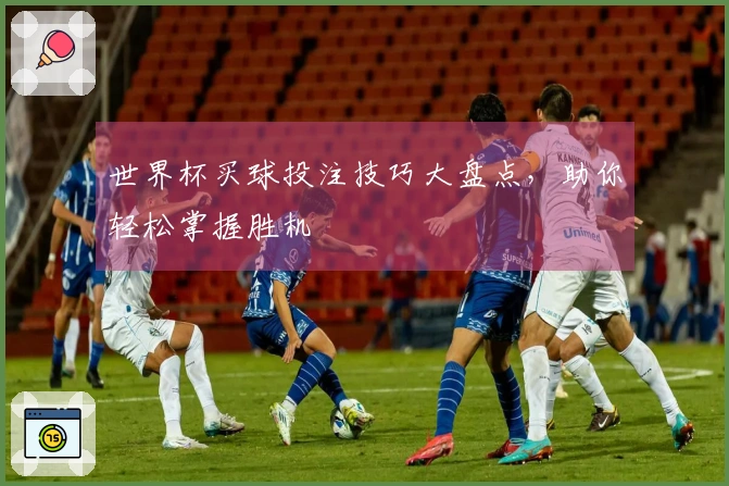 世界杯买球投注技巧大盘点，助你轻松掌握胜机