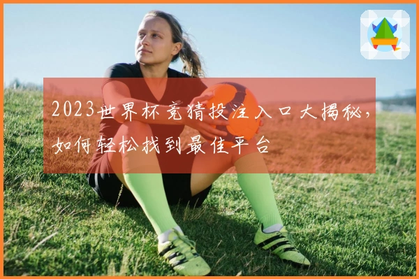 2023世界杯竞猜投注入口大揭秘，如何轻松找到最佳平台