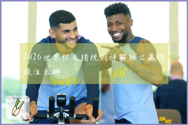 2026世界杯竞猜规则详解助你赢得投注乐趣