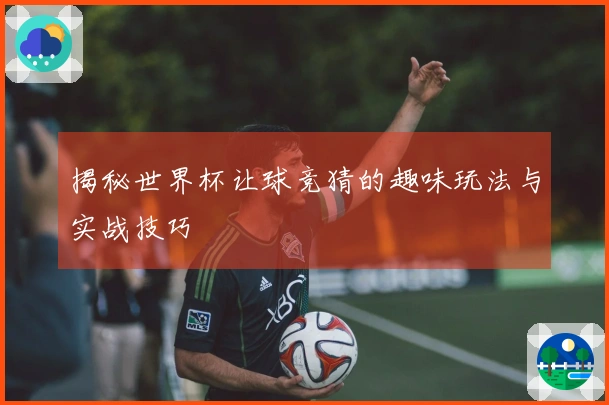 揭秘世界杯让球竞猜的趣味玩法与实战技巧