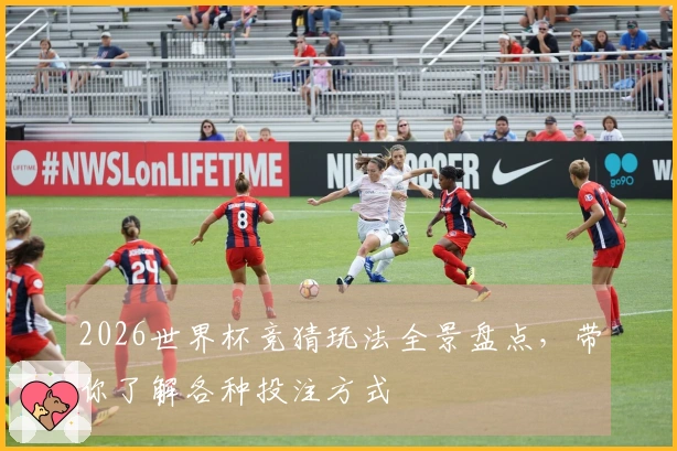 2026世界杯竞猜玩法全景盘点，带你了解各种投注方式