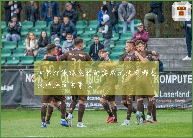 世界杯滚球竞猜的实战玩法有哪些技巧和注意事项