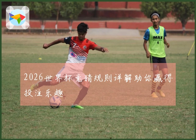2026世界杯竞猜规则详解助你赢得投注乐趣