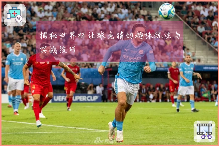 揭秘世界杯让球竞猜的趣味玩法与实战技巧