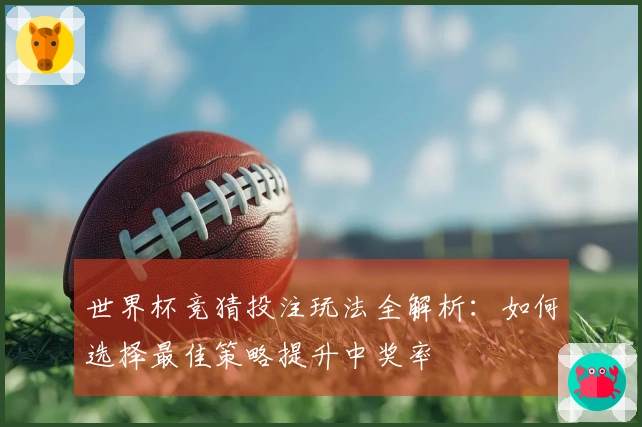 世界杯竞猜投注玩法全解析：如何选择最佳策略提升中奖率