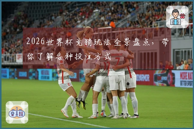 2026世界杯竞猜玩法全景盘点，带你了解各种投注方式